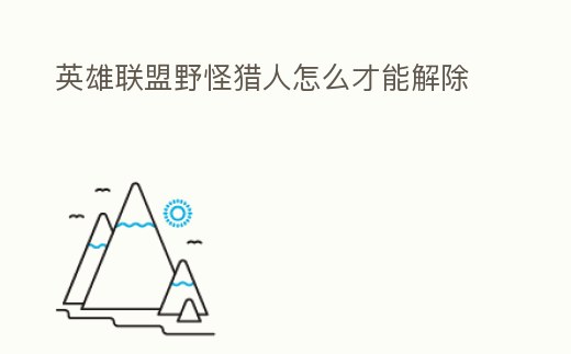 英雄联盟野怪猎人怎么才能解除 (lol野怪猎人什么时候消失)缩略图